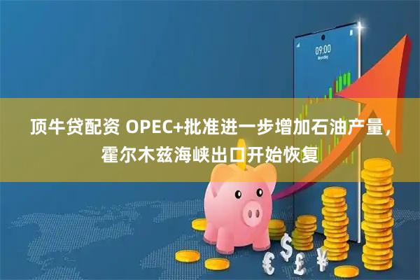 顶牛贷配资 OPEC+批准进一步增加石油产量，霍尔木兹海峡出口开始恢复